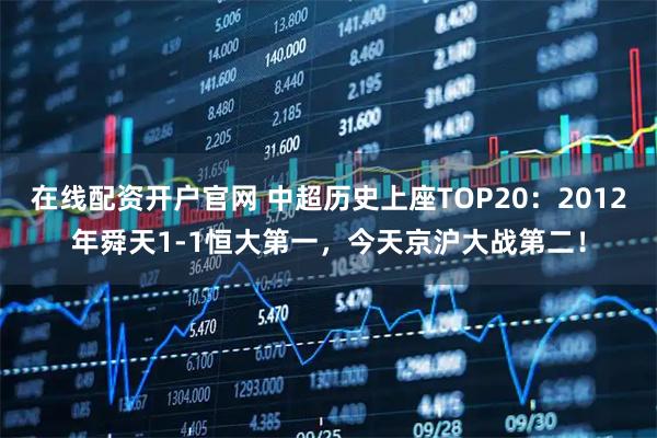 在线配资开户官网 中超历史上座TOP20：2012年舜天1-1恒大第一，今天京沪大战第二！