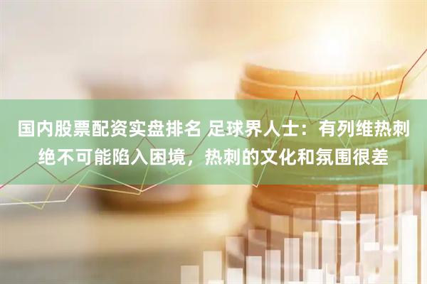 国内股票配资实盘排名 足球界人士：有列维热刺绝不可能陷入困境，热刺的文化和氛围很差