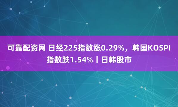 可靠配资网 日经225指数涨0.29%，韩国KOSPI指数跌1.54%丨日韩股市